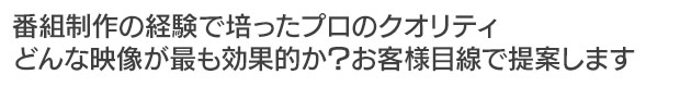 番組制作の経験で培ったプロのクオリティ